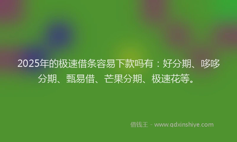 2025年的极速借条容易下款吗有：好分期、哆哆分期、甄易借、芒果分期、极速花等。