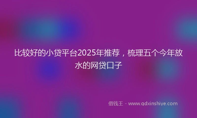 比较好的小贷平台2025年推荐，梳理五个今年放水的网贷口子