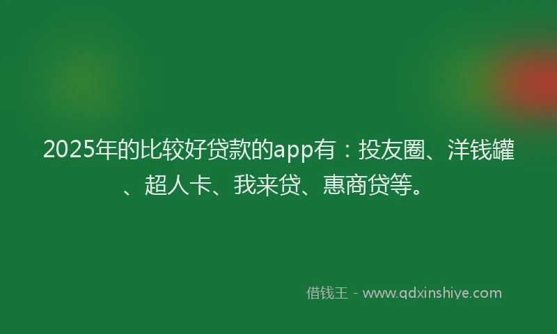 2025年的比较好贷款的app有：投友圈、洋钱罐、超人卡、我来贷、惠商贷等。