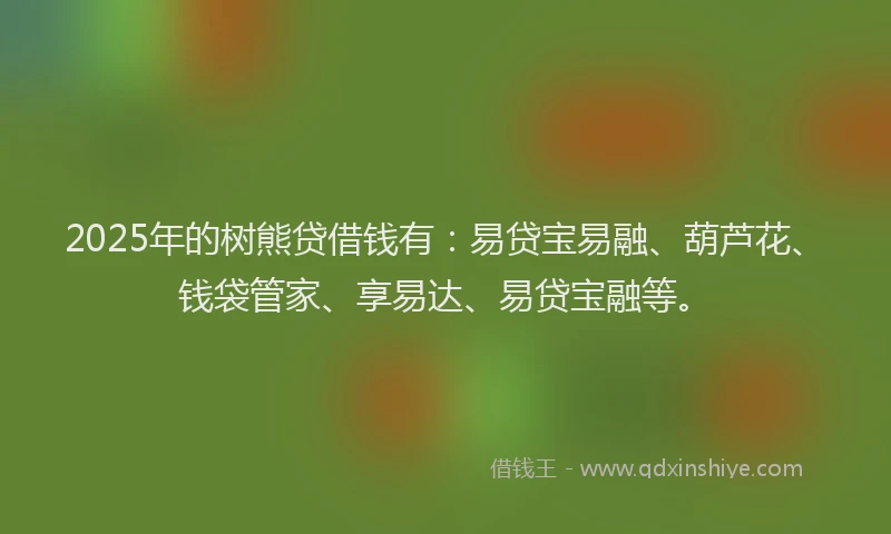 2025年的树熊贷借钱有：易贷宝易融、葫芦花、钱袋管家、享易达、易贷宝融等。