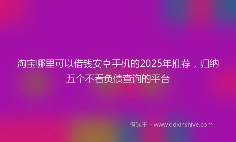 淘宝哪里可以借钱安卓手机的2025年推荐，归纳五个不看负债查询的平台