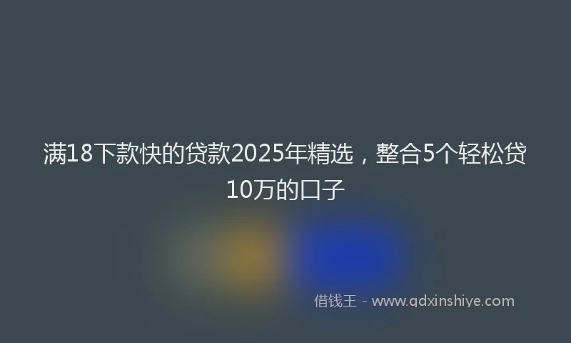满18下款快的贷款2025年精选，整合5个轻松贷10万的口子