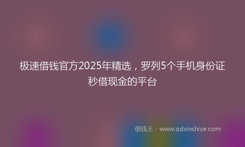 极速借钱官方2025年精选，罗列5个手机身份证秒借现金的平台