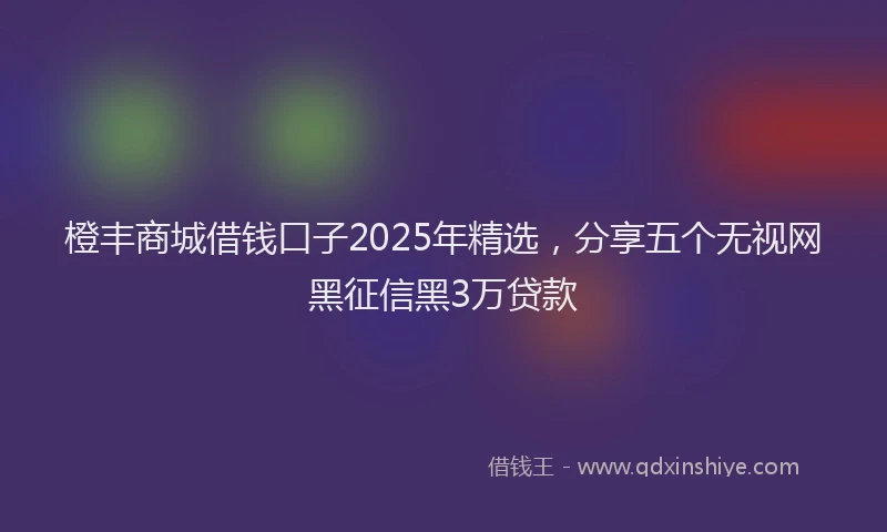 橙丰商城借钱口子2025年精选，分享五个无视网黑征信黑3万贷款