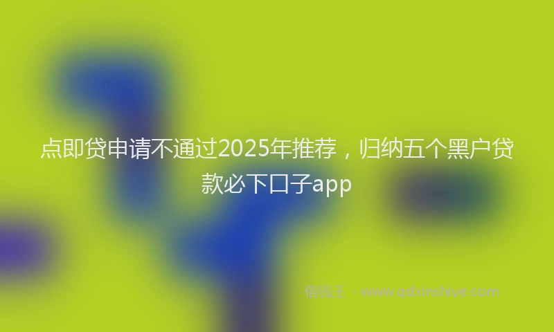 点即贷申请不通过2025年推荐，归纳五个黑户贷款必下口子app