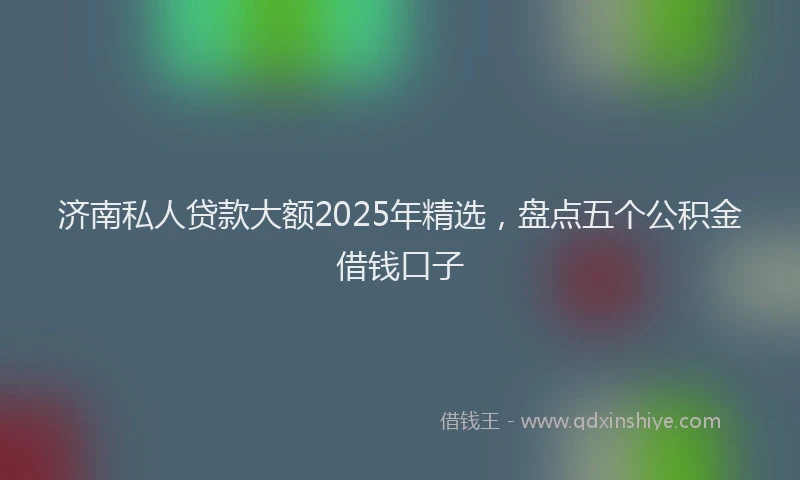 济南私人贷款大额2025年精选，盘点五个公积金借钱口子