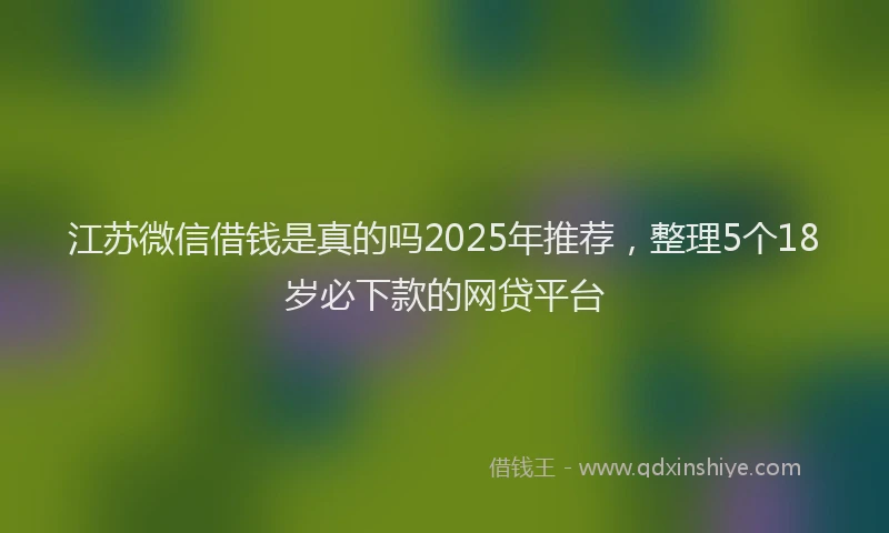 江苏微信借钱是真的吗2025年推荐，整理5个18岁必下款的网贷平台