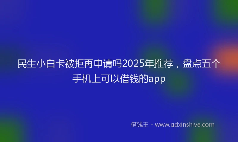 民生小白卡被拒再申请吗2025年推荐，盘点五个手机上可以借钱的app