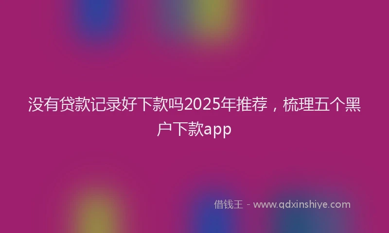 没有贷款记录好下款吗2025年推荐，梳理五个黑户下款app