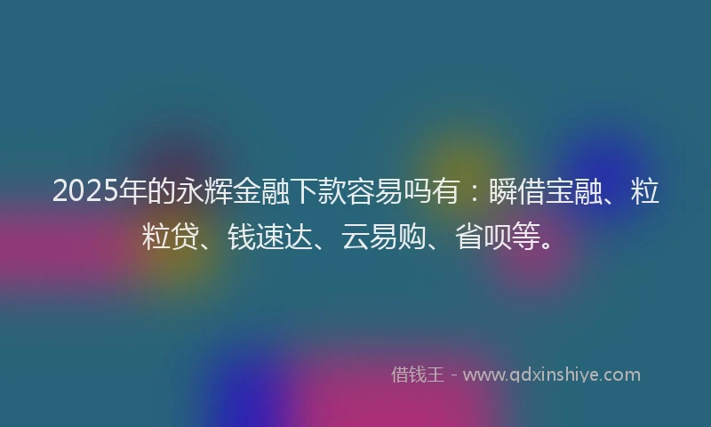 2025年的永辉金融下款容易吗有：瞬借宝融、粒粒贷、钱速达、云易购、省呗等。