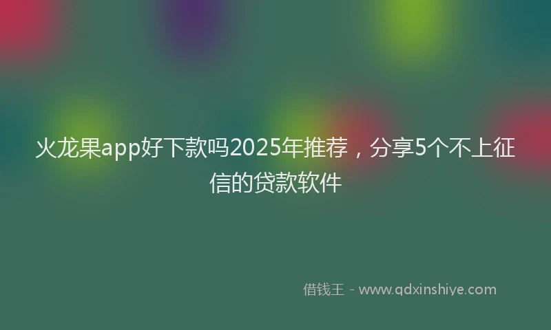 火龙果app好下款吗2025年推荐，分享5个不上征信的贷款软件