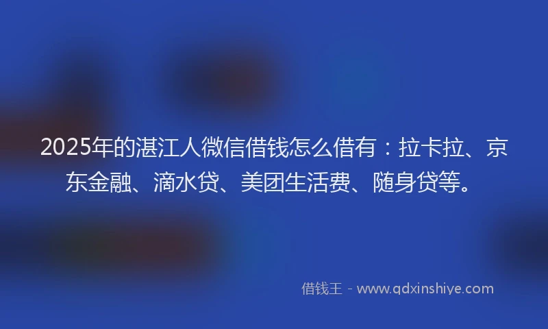 2025年的湛江人微信借钱怎么借有：拉卡拉、京东金融、滴水贷、美团生活费、随身贷等。