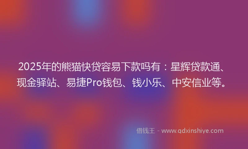 2025年的熊猫快贷容易下款吗有：星辉贷款通、现金驿站、易捷Pro钱包、钱小乐、中安信业等。