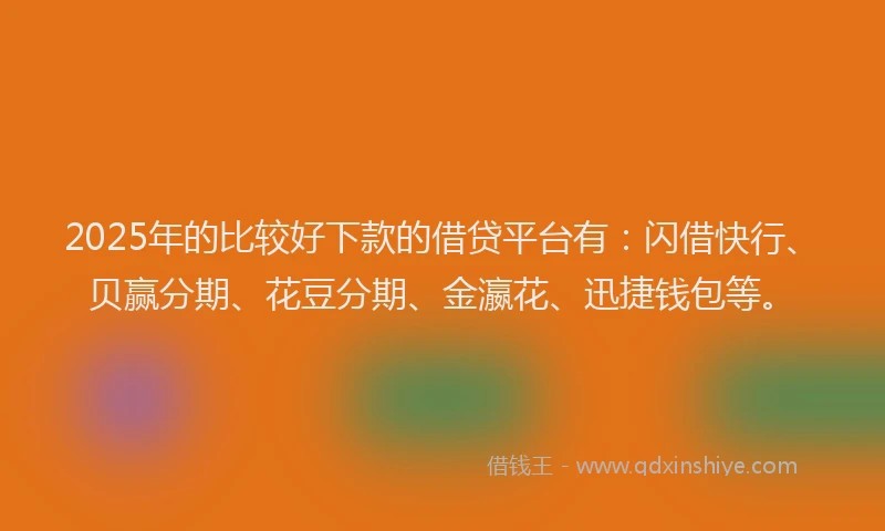 2025年的比较好下款的借贷平台有：闪借快行、贝赢分期、花豆分期、金瀛花、迅捷钱包等。