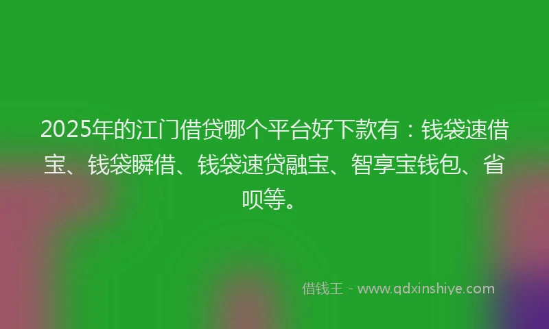 2025年的江门借贷哪个平台好下款有：钱袋速借宝、钱袋瞬借、钱袋速贷融宝、智享宝钱包、省呗等。