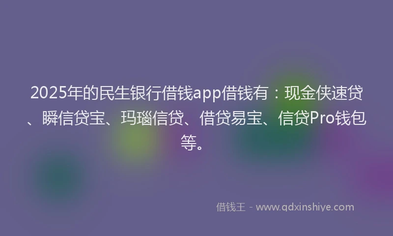 2025年的民生银行借钱app借钱有：现金侠速贷、瞬信贷宝、玛瑙信贷、借贷易宝、信贷Pro钱包等。