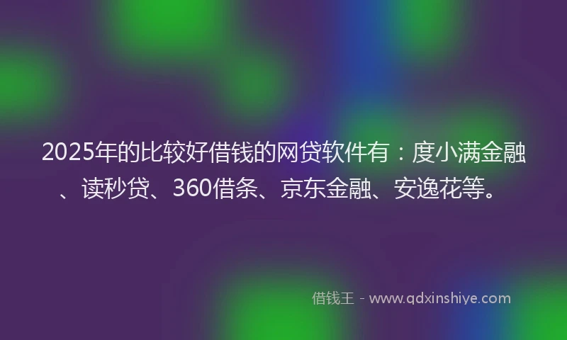 2025年的比较好借钱的网贷软件有：度小满金融、读秒贷、360借条、京东金融、安逸花等。