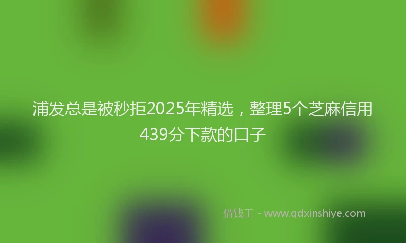 浦发总是被秒拒2025年精选，整理5个芝麻信用439分下款的口子