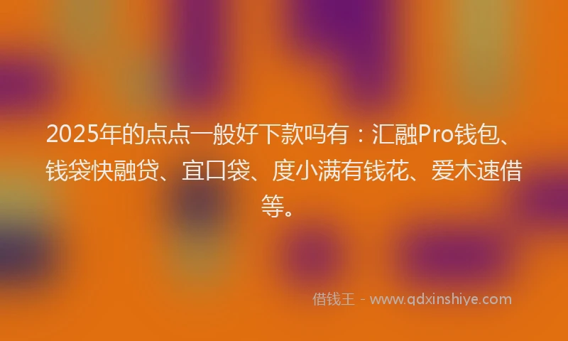 2025年的点点一般好下款吗有：汇融Pro钱包、钱袋快融贷、宜口袋、度小满有钱花、爱木速借等。