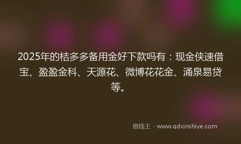 2025年的桔多多备用金好下款吗有：现金侠速借宝、盈盈金科、天源花、微博花花金、涌泉易贷等。