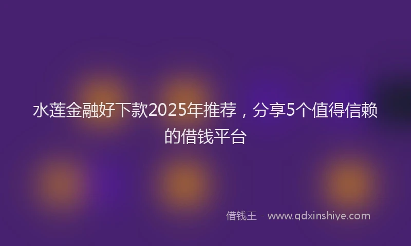 水莲金融好下款2025年推荐，分享5个值得信赖的借钱平台