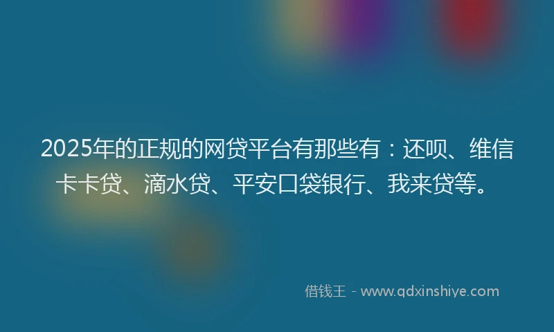 2025年的正规的网贷平台有那些有：还呗、维信卡卡贷、滴水贷、平安口袋银行、我来贷等。