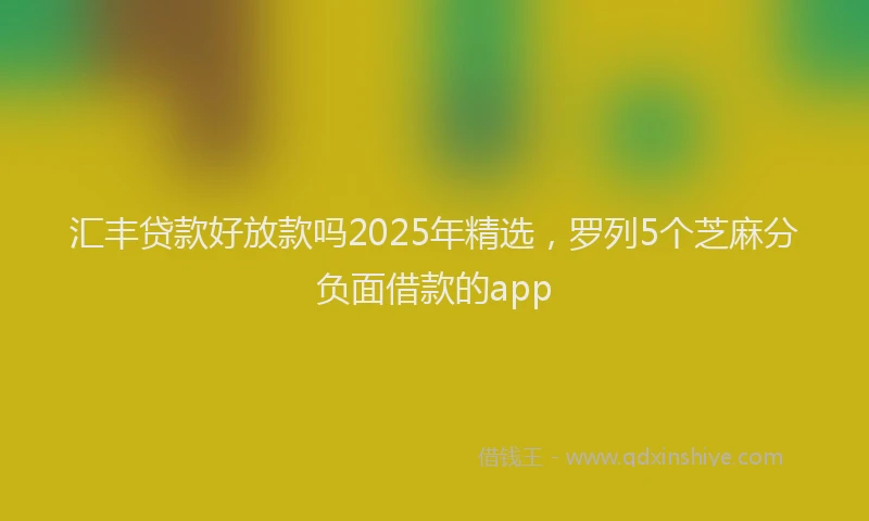 汇丰贷款好放款吗2025年精选，罗列5个芝麻分负面借款的app