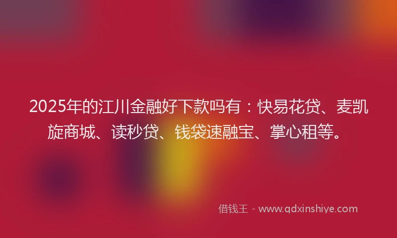2025年的江川金融好下款吗有：快易花贷、麦凯旋商城、读秒贷、钱袋速融宝、掌心租等。