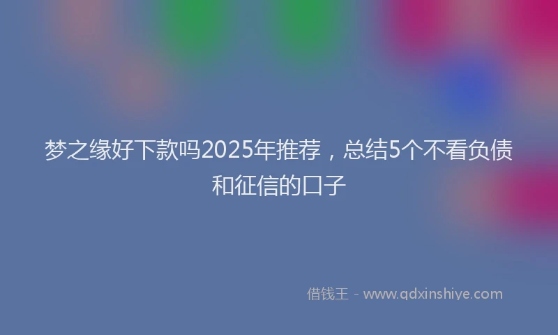 梦之缘好下款吗2025年推荐，总结5个不看负债和征信的口子