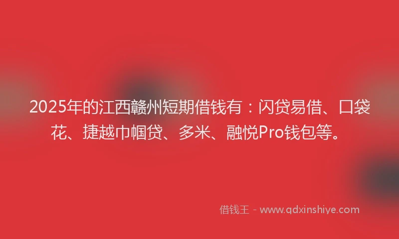 2025年的江西赣州短期借钱有：闪贷易借、口袋花、捷越巾帼贷、多米、融悦Pro钱包等。