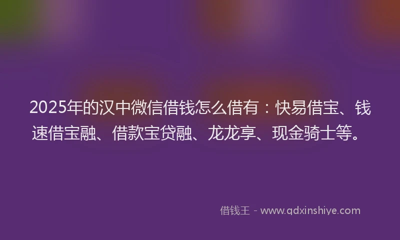 2025年的汉中微信借钱怎么借有：快易借宝、钱速借宝融、借款宝贷融、龙龙享、现金骑士等。