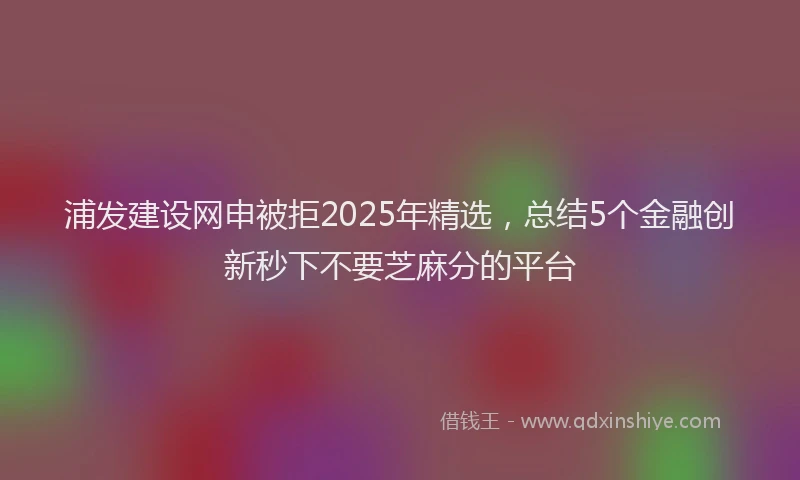 浦发建设网申被拒2025年精选，总结5个金融创新秒下不要芝麻分的平台