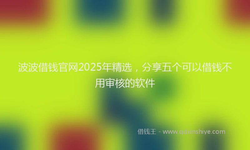 波波借钱官网2025年精选，分享五个可以借钱不用审核的软件