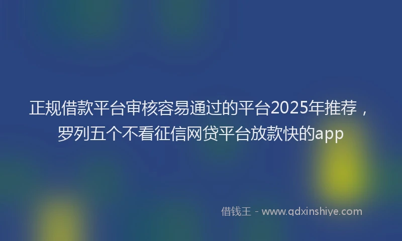 正规借款平台审核容易通过的平台2025年推荐，罗列五个不看征信网贷平台放款快的app