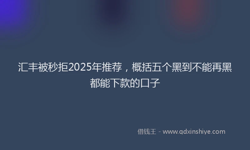 汇丰被秒拒2025年推荐，概括五个黑到不能再黑都能下款的口子