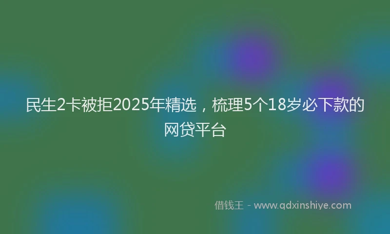 民生2卡被拒2025年精选，梳理5个18岁必下款的网贷平台