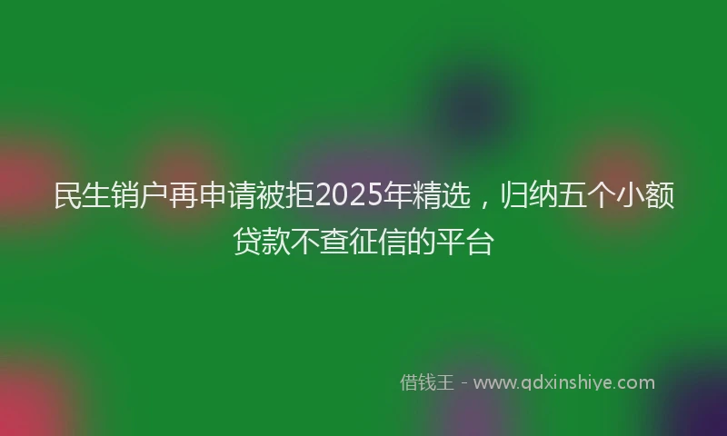 民生销户再申请被拒2025年精选，归纳五个小额贷款不查征信的平台