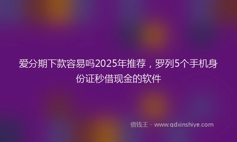 爱分期下款容易吗2025年推荐，罗列5个手机身份证秒借现金的软件