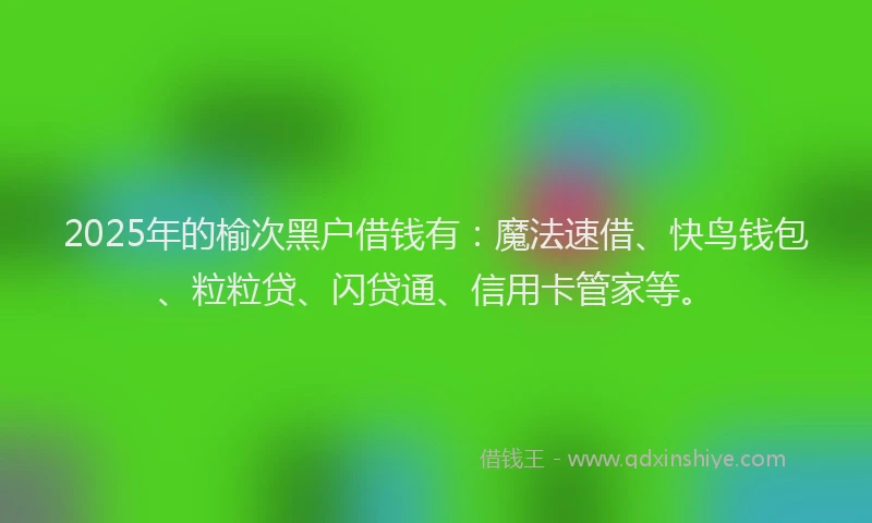 2025年的榆次黑户借钱有：魔法速借、快鸟钱包、粒粒贷、闪贷通、信用卡管家等。