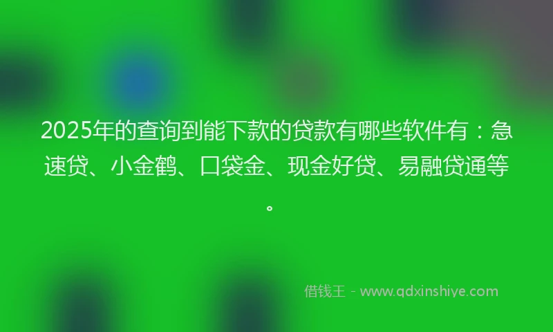 2025年的查询到能下款的贷款有哪些软件有：急速贷、小金鹤、口袋金、现金好贷、易融贷通等。