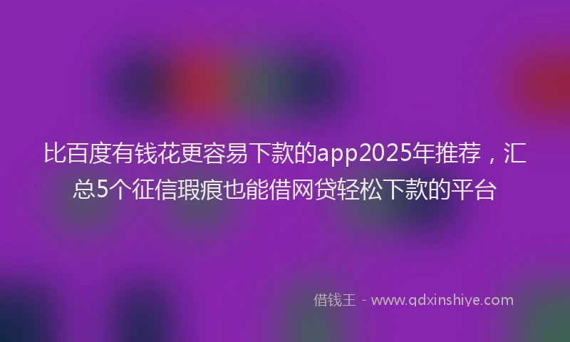 比百度有钱花更容易下款的app2025年推荐，汇总5个征信瑕疵也能借网贷轻松下款的平台