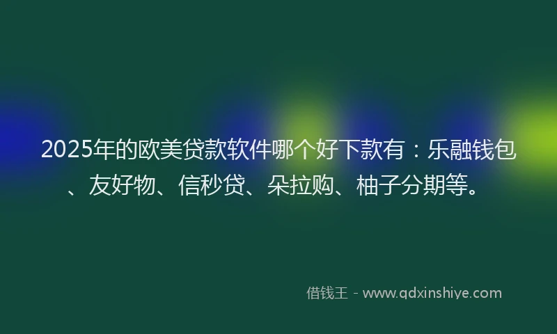2025年的欧美贷款软件哪个好下款有：乐融钱包、友好物、信秒贷、朵拉购、柚子分期等。