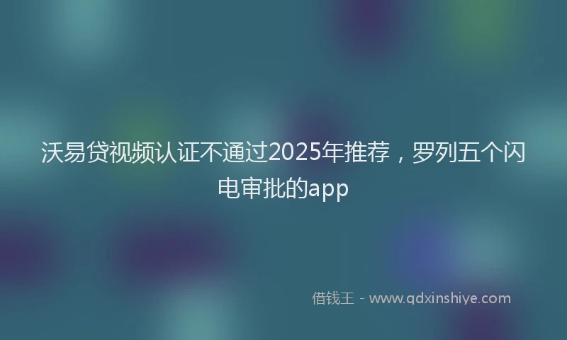 沃易贷视频认证不通过2025年推荐，罗列五个闪电审批的app