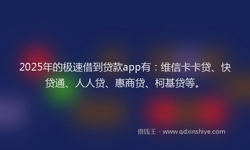 2025年的极速借到贷款app有：维信卡卡贷、快贷通、人人贷、惠商贷、柯基贷等。