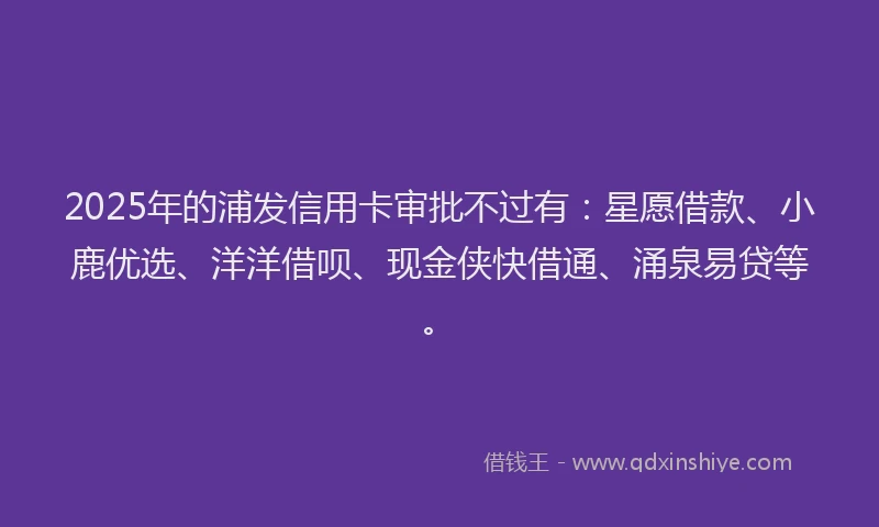2025年的浦发信用卡审批不过有：星愿借款、小鹿优选、洋洋借呗、现金侠快借通、涌泉易贷等。