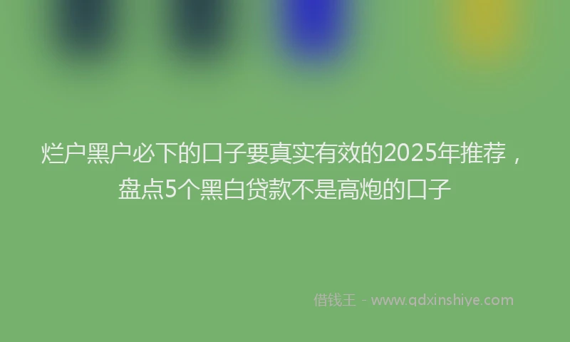 烂户黑户必下的口子要真实有效的2025年推荐，盘点5个黑白贷款不是高炮的口子