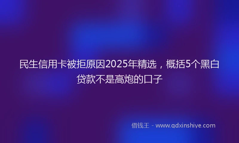 民生信用卡被拒原因2025年精选，概括5个黑白贷款不是高炮的口子