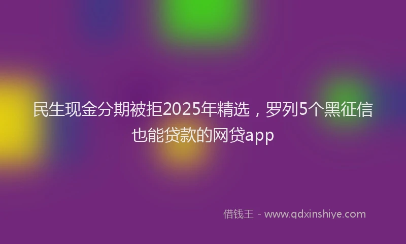 民生现金分期被拒2025年精选，罗列5个黑征信也能贷款的网贷app