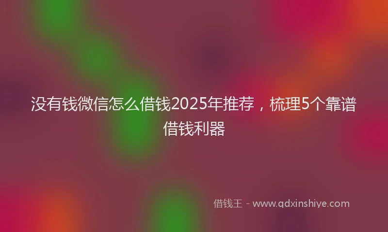 没有钱微信怎么借钱2025年推荐，梳理5个靠谱借钱利器