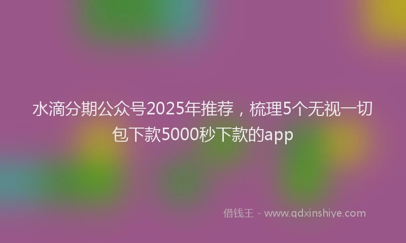 水滴分期公众号2025年推荐，梳理5个无视一切包下款5000秒下款的app
